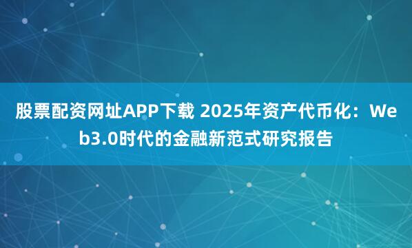 股票配资网址APP下载 2025年资产代币化：Web3.0时代的金融新范式研究报告