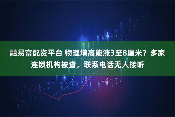 融易富配资平台 物理增高能涨3至8厘米?多家连锁机构被查,联系电话无人接听
