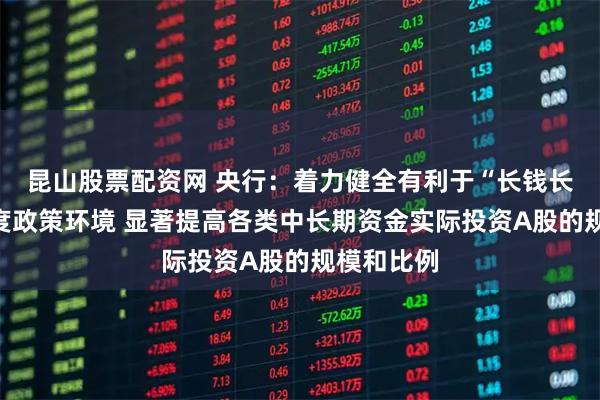 昆山股票配资网 央行：着力健全有利于“长钱长投”的制度政策环境 显著提高各类中长期资金实际投资A股的规模和比例
