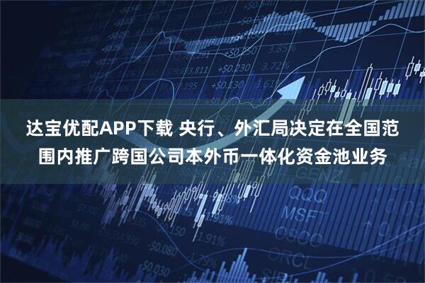 达宝优配APP下载 央行、外汇局决定在全国范围内推广跨国公司本外币一体化资金池业务