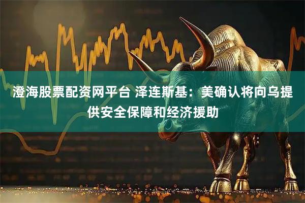 澄海股票配资网平台 泽连斯基：美确认将向乌提供安全保障和经济援助