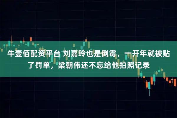 牛壹佰配资平台 刘嘉玲也是倒霉，一开年就被贴了罚单，梁朝伟还不忘给他拍照记录