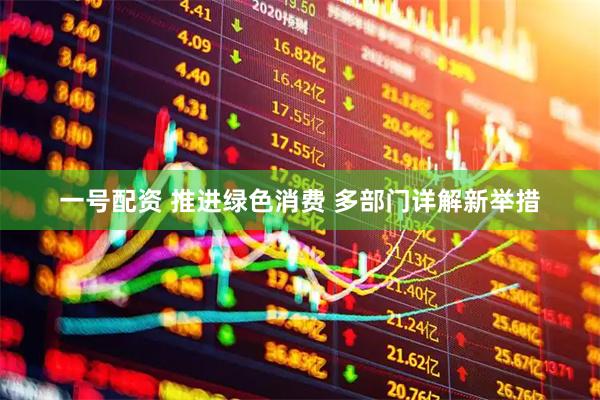 一号配资 推进绿色消费 多部门详解新举措