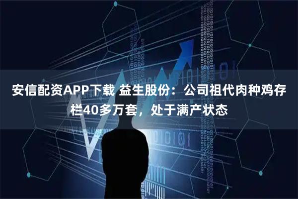 安信配资APP下载 益生股份：公司祖代肉种鸡存栏40多万套，处于满产状态