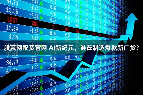 股赢网配资官网 AI新纪元，谁在制造爆款新广货？