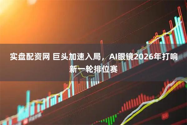 实盘配资网 巨头加速入局，AI眼镜2026年打响新一轮排位赛