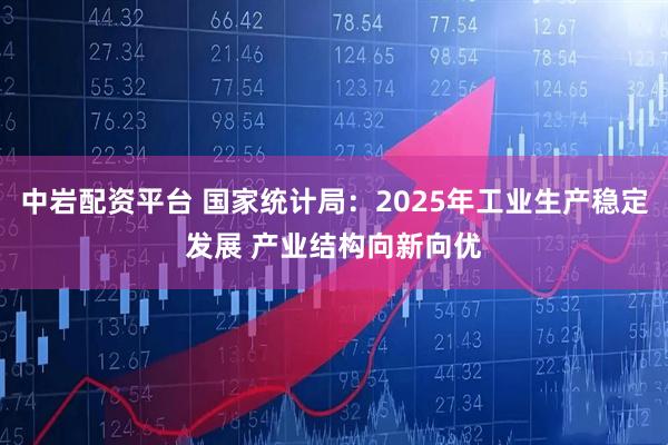 中岩配资平台 国家统计局：2025年工业生产稳定发展 产业结构向新向优