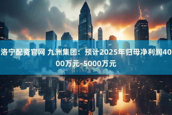 洛宁配资官网 九洲集团：预计2025年归母净利润4000万元-5000万元