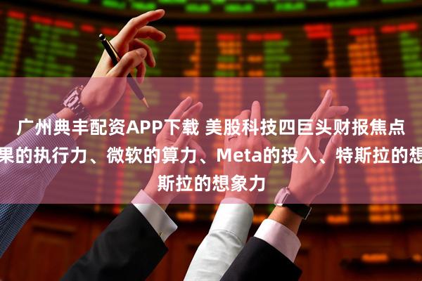 广州典丰配资APP下载 美股科技四巨头财报焦点：苹果的执行力、微软的算力、Meta的投入、特斯拉的想象力