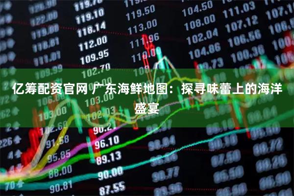 亿筹配资官网 广东海鲜地图：探寻味蕾上的海洋盛宴