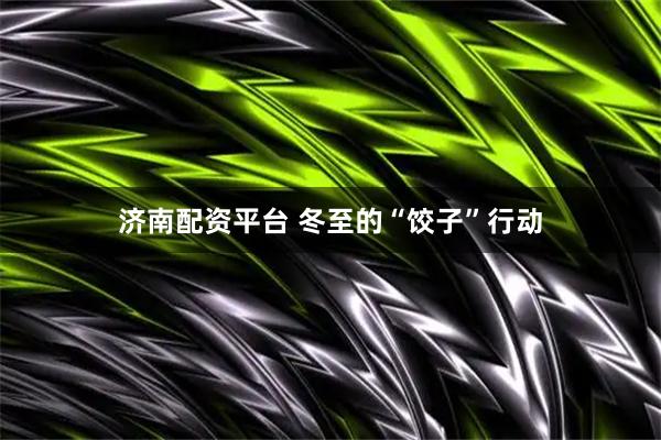 济南配资平台 冬至的“饺子”行动