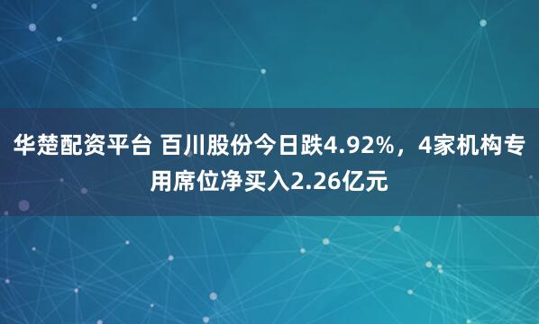 华楚配资平台 百川股份今日跌4.92%，4家机构专用席位净买入2.26亿元