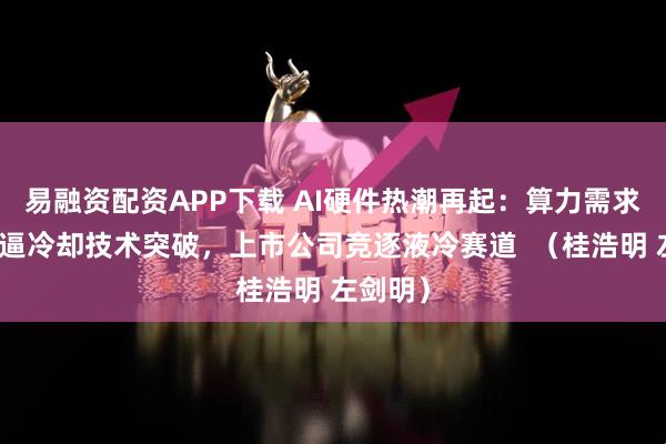 易融资配资APP下载 AI硬件热潮再起：算力需求激增倒逼冷却技术突破，上市公司竞逐液冷赛道  （桂浩明 左剑明）