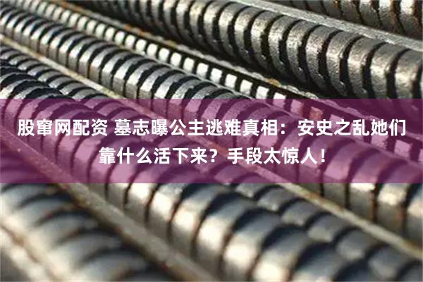 股窜网配资 墓志曝公主逃难真相：安史之乱她们靠什么活下来？手段太惊人！