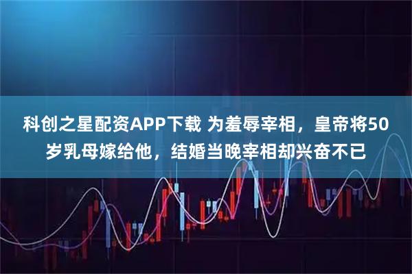 科创之星配资APP下载 为羞辱宰相，皇帝将50岁乳母嫁给他，结婚当晚宰相却兴奋不已