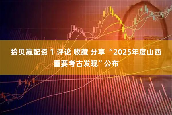 拾贝赢配资 1 评论 收藏 分享 “2025年度山西重要考古发现”公布