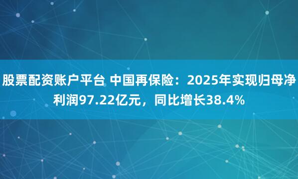 股票配资账户平台 中国再保险：2025年实现归母净利润97.22亿元，同比增长38.4%