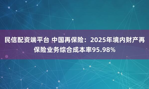 民信配资端平台 中国再保险：2025年境内财产再保险业务综合成本率95.98%