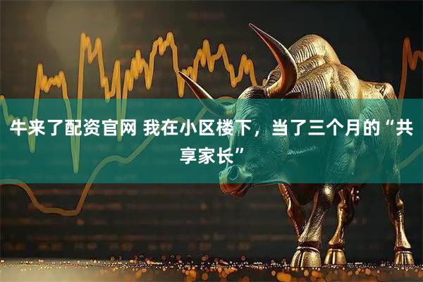 牛来了配资官网 我在小区楼下，当了三个月的“共享家长”
