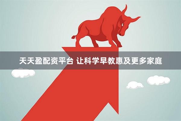 天天盈配资平台 让科学早教惠及更多家庭