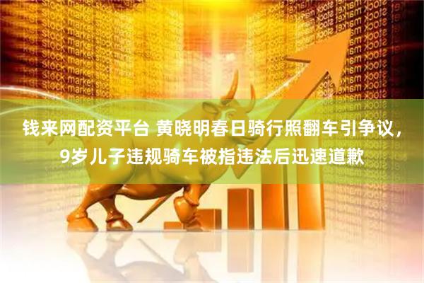 钱来网配资平台 黄晓明春日骑行照翻车引争议，9岁儿子违规骑车被指违法后迅速道歉
