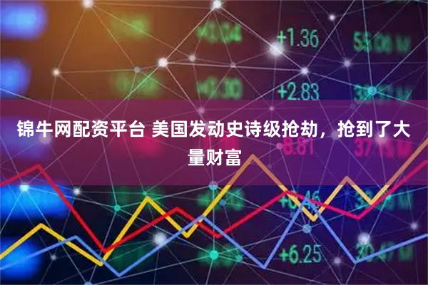 锦牛网配资平台 美国发动史诗级抢劫，抢到了大量财富