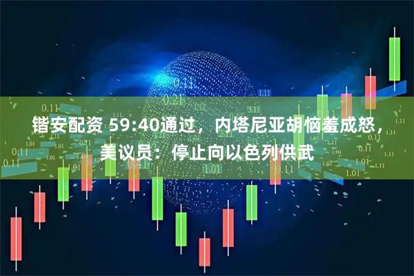 锴安配资 59:40通过，内塔尼亚胡恼羞成怒，美议员：停止向以色列供武