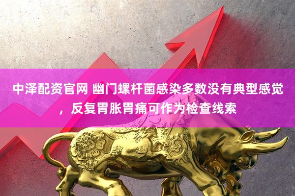 中泽配资官网 幽门螺杆菌感染多数没有典型感觉，反复胃胀胃痛可作为检查线索
