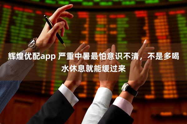 辉煌优配app 严重中暑最怕意识不清，不是多喝水休息就能缓过来