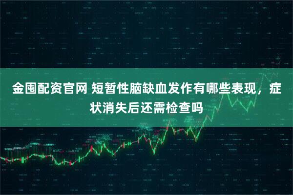 金囤配资官网 短暂性脑缺血发作有哪些表现，症状消失后还需检查吗