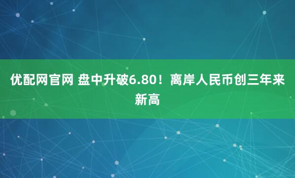 优配网官网 盘中升破6.80！离岸人民币创三年来新高