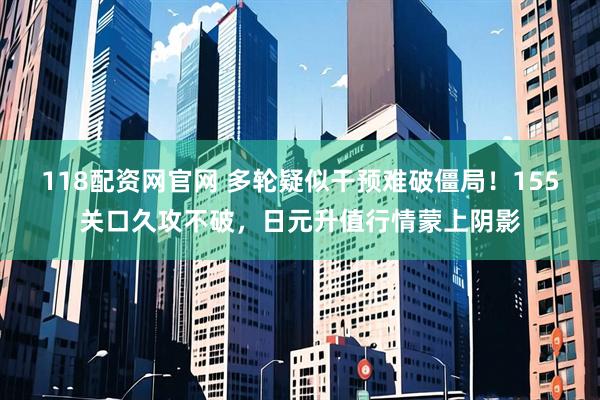 118配资网官网 多轮疑似干预难破僵局！155关口久攻不破，日元升值行情蒙上阴影