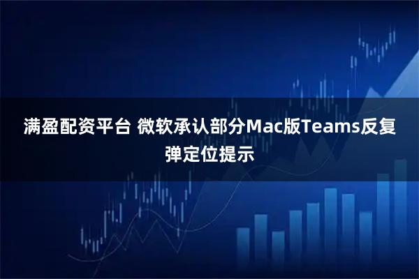 满盈配资平台 微软承认部分Mac版Teams反复弹定位提示