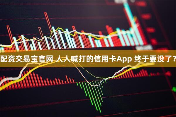 配资交易宝官网 人人喊打的信用卡App 终于要没了？