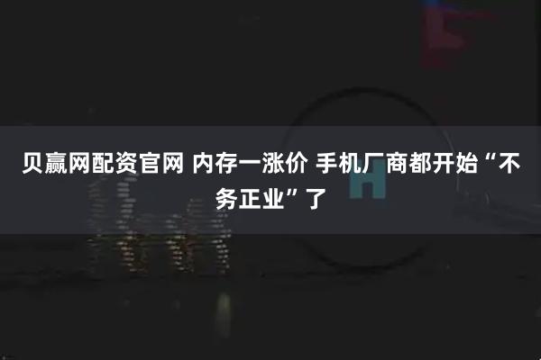 贝赢网配资官网 内存一涨价 手机厂商都开始“不务正业”了