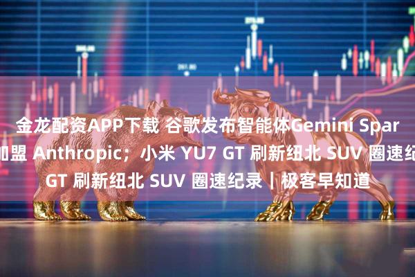 金龙配资APP下载 谷歌发布智能体Gemini Spark ；卡帕西官宣加盟 Anthropic；小米 YU7 GT 刷新纽北 SUV 圈速纪录｜极客早知道