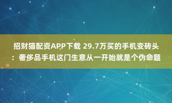 招财猫配资APP下载 29.7万买的手机变砖头：奢侈品手机这门生意从一开始就是个伪命题
