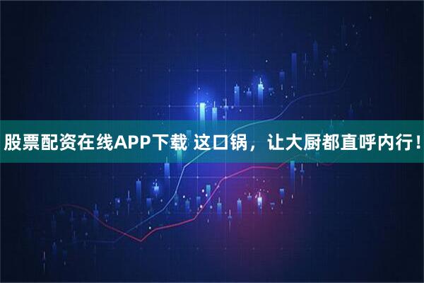 股票配资在线APP下载 这口锅，让大厨都直呼内行！