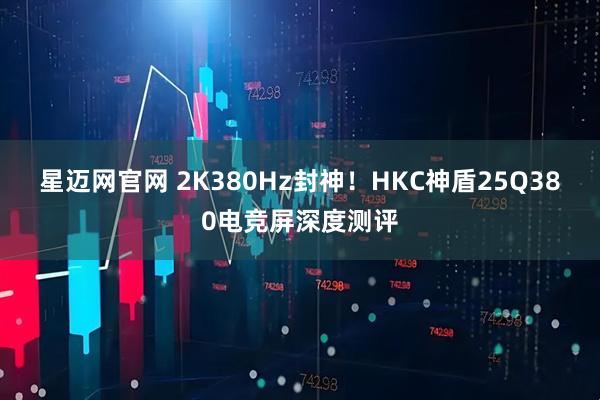 星迈网官网 2K380Hz封神！HKC神盾25Q380电竞屏深度测评