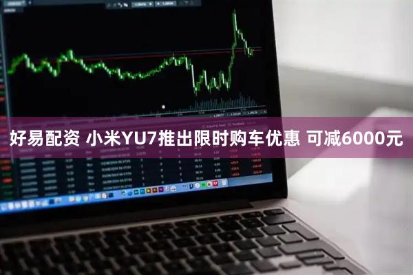 好易配资 小米YU7推出限时购车优惠 可减6000元