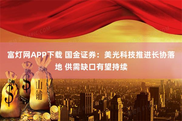 富灯网APP下载 国金证券：美光科技推进长协落地 供需缺口有望持续