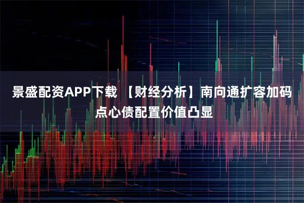 景盛配资APP下载 【财经分析】南向通扩容加码 点心债配置价值凸显
