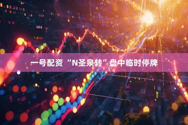 一号配资 “N圣泉转”盘中临时停牌