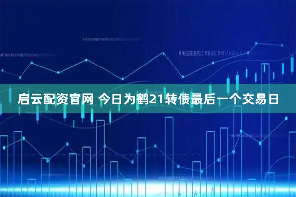 启云配资官网 今日为鹤21转债最后一个交易日