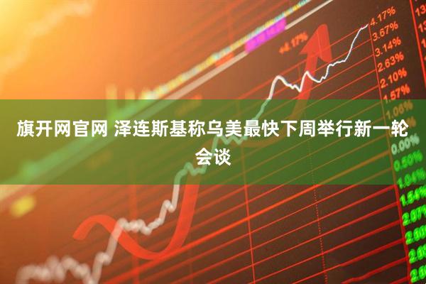 旗开网官网 泽连斯基称乌美最快下周举行新一轮会谈