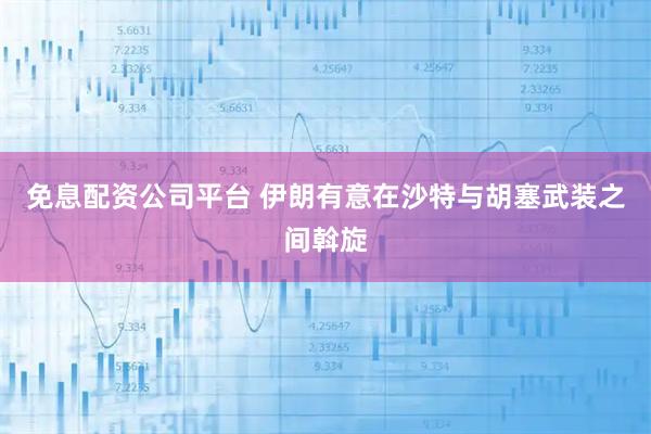 免息配资公司平台 伊朗有意在沙特与胡塞武装之间斡旋